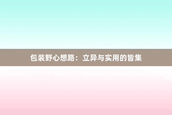 包装野心想路：立异与实用的皆集
