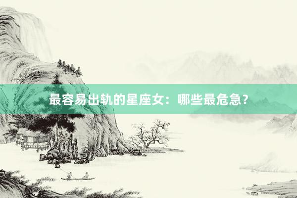 最容易出轨的星座女：哪些最危急？