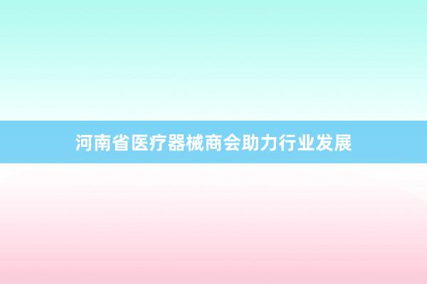 河南省医疗器械商会助力行业发展