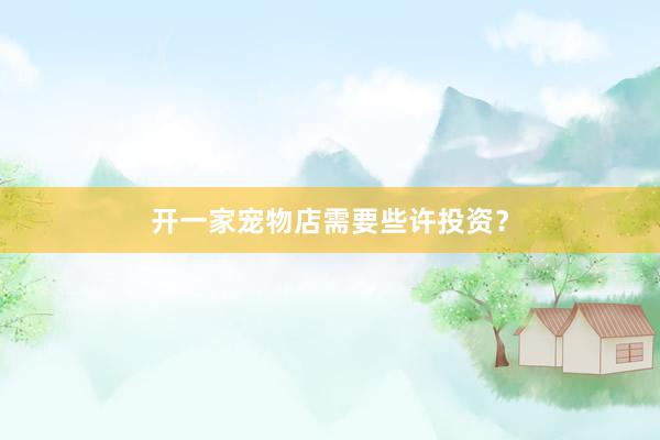 开一家宠物店需要些许投资？